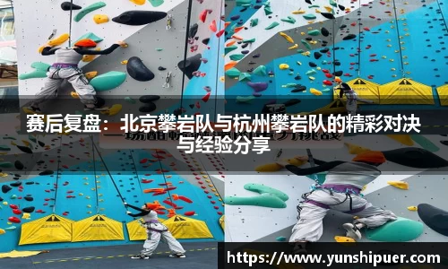 赛后复盘：北京攀岩队与杭州攀岩队的精彩对决与经验分享