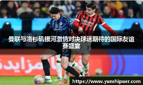 曼联与洛杉矶银河激情对决球迷期待的国际友谊赛盛宴