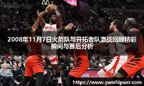 2008年11月7日火箭队与开拓者队激战回顾精彩瞬间与赛后分析