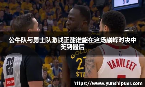 公牛队与勇士队激战正酣谁能在这场巅峰对决中笑到最后